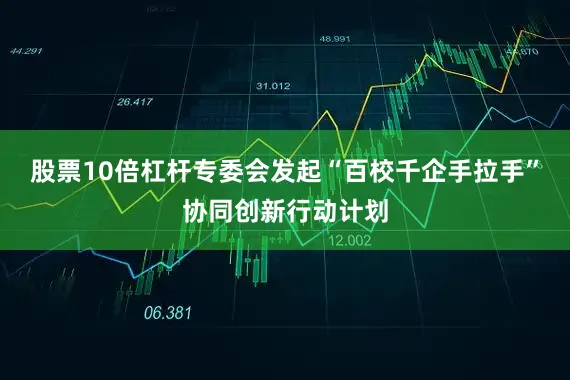 股票10倍杠杆专委会发起“百校千企手拉手”协同创新行动计划