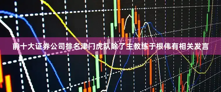 前十大证券公司排名津门虎队除了主教练于根伟有相关发言