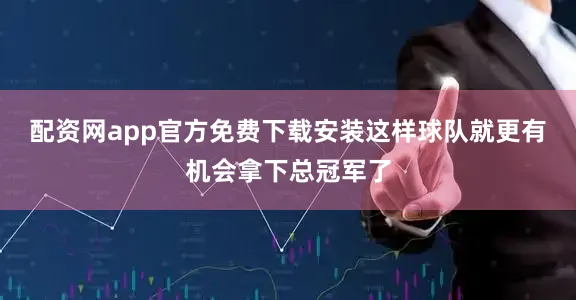 配资网app官方免费下载安装这样球队就更有机会拿下总冠军了