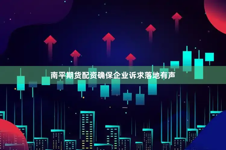南平期货配资确保企业诉求落地有声