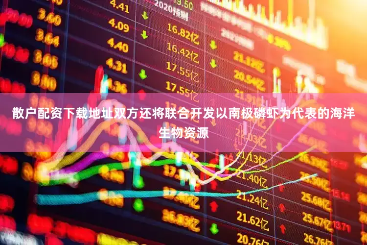 散户配资下载地址双方还将联合开发以南极磷虾为代表的海洋生物资源