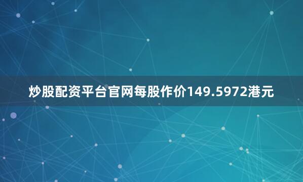 炒股配资平台官网每股作价149.5972港元