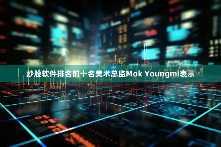 炒股软件排名前十名美术总监Mok Youngmi表示