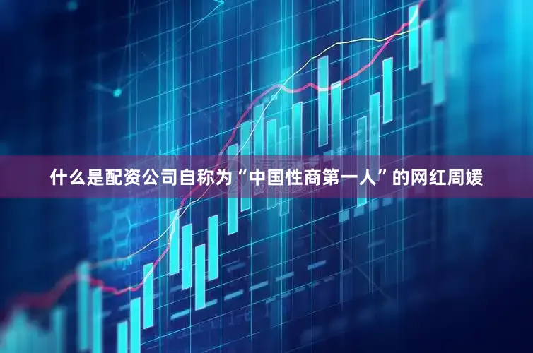 什么是配资公司自称为“中国性商第一人”的网红周媛