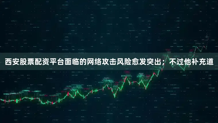 西安股票配资平台面临的网络攻击风险愈发突出；不过他补充道