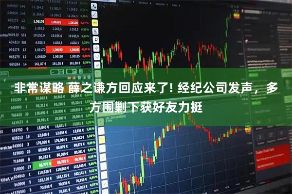 非常谋略 薛之谦方回应来了! 经纪公司发声，多方围剿下获好友力挺