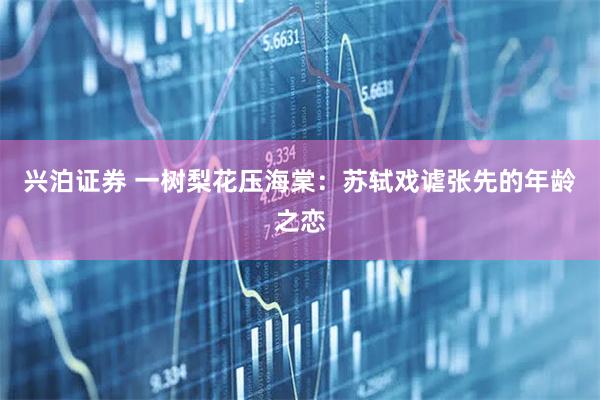 兴泊证券 一树梨花压海棠：苏轼戏谑张先的年龄之恋