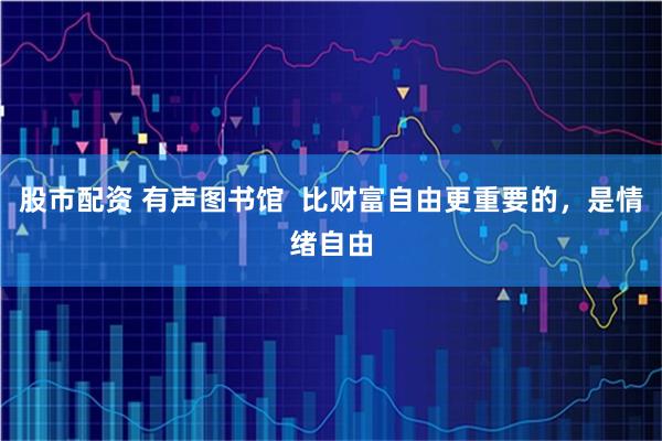 股市配资 有声图书馆  比财富自由更重要的，是情绪自由