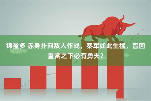 锦盈多 赤身扑向敌人作战，秦军如此生猛，皆因重赏之下必有勇夫？