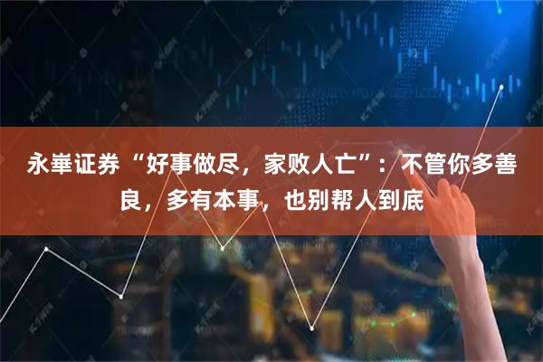 永崋证券 “好事做尽，家败人亡”：不管你多善良，多有本事，也别帮人到底