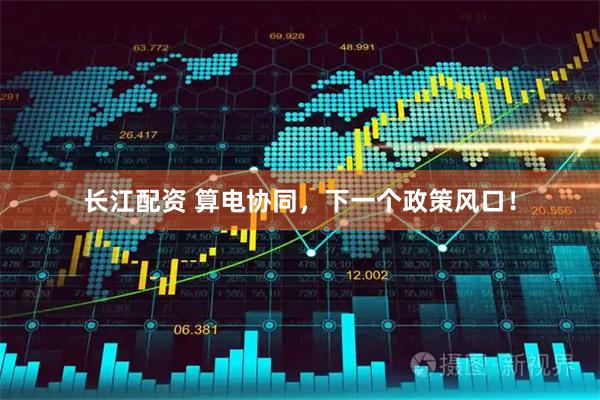 长江配资 算电协同,下一个政策风口!