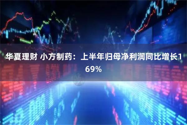 华夏理财 小方制药：上半年归母净利润同比增长169%