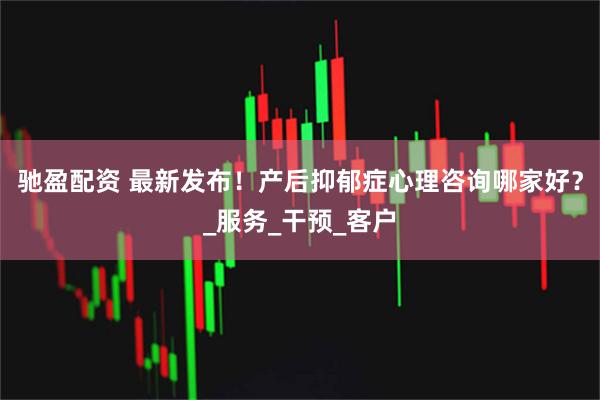 驰盈配资 最新发布！产后抑郁症心理咨询哪家好？_服务_干预_客户