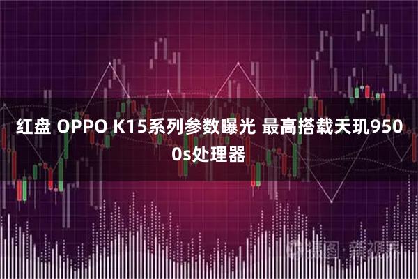 红盘 OPPO K15系列参数曝光 最高搭载天玑9500s处理器
