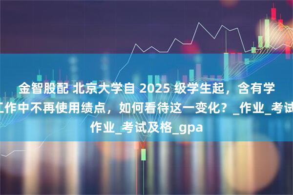 金智股配 北京大学自 2025 级学生起，含有学业评价的工作中不再使用绩点，如何看待这一变化？_作业_考试及格_gpa