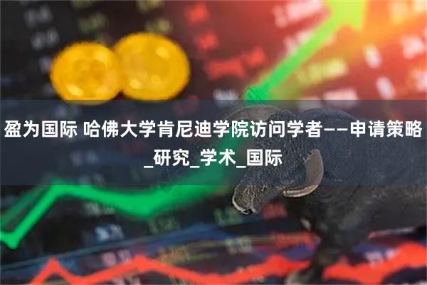 盈为国际 哈佛大学肯尼迪学院访问学者——申请策略_研究_学术_国际
