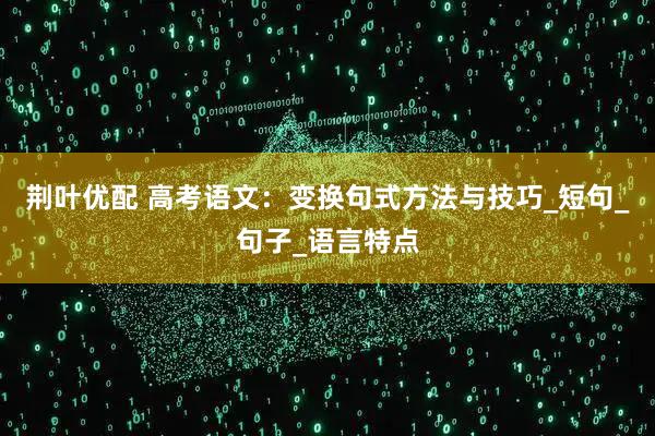 荆叶优配 高考语文：变换句式方法与技巧_短句_句子_语言特点