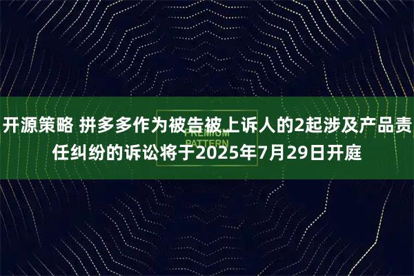开源策略 拼多多作为被告被上诉人的2起涉及产品责任纠纷的诉讼将于2025年7月29日开庭