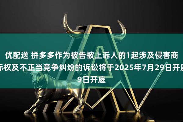 优配送 拼多多作为被告被上诉人的1起涉及侵害商标权及不正当竞争纠纷的诉讼将于2025年7月29日开庭
