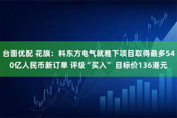 台面优配 花旗:料东方电气就雅下项目取得最多540亿人民币新订单 评级“买入” 目标价136港元