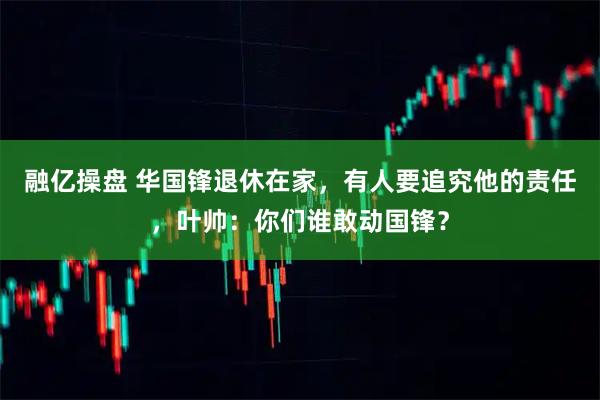 融亿操盘 华国锋退休在家，有人要追究他的责任，叶帅：你们谁敢动国锋？