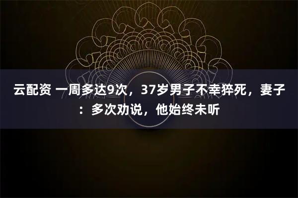 云配资 一周多达9次，37岁男子不幸猝死，妻子：多次劝说，他始终未听