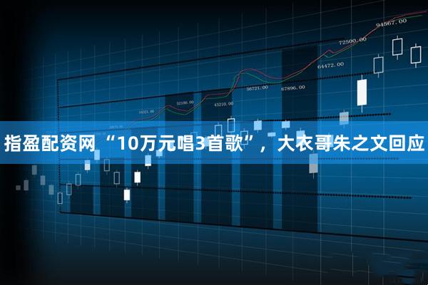 指盈配资网 “10万元唱3首歌”，大衣哥朱之文回应