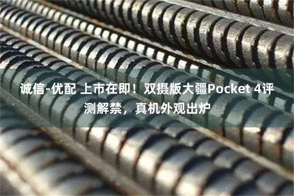 诚信-优配 上市在即！双摄版大疆Pocket 4评测解禁，真机外观出炉