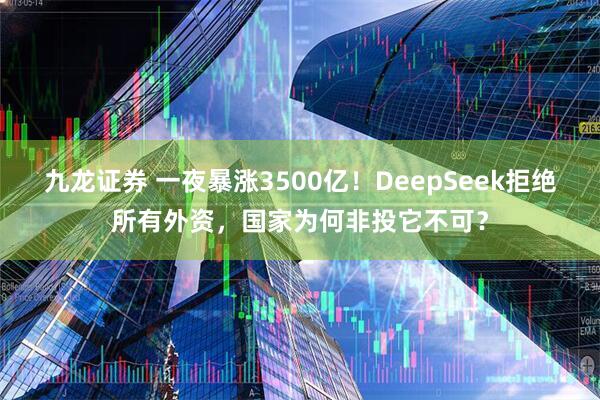 九龙证券 一夜暴涨3500亿！DeepSeek拒绝所有外资，国家为何非投它不可？