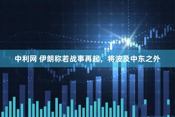 中利网 伊朗称若战事再起，将波及中东之外