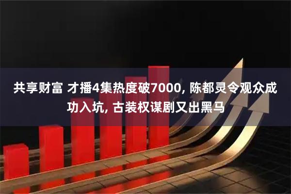 共享财富 才播4集热度破7000, 陈都灵令观众成功入坑, 古装权谋剧又出黑马