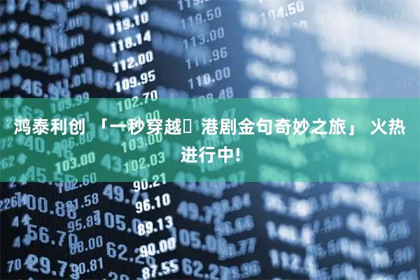 鸿泰利创 「一秒穿越・港剧金句奇妙之旅」 火热进行中!
