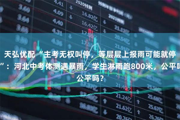 天弘优配 “主考无权叫停,等层层上报雨可能就停了”:河北中考体测遇暴雨,学生淋雨跑800米,公平吗?
