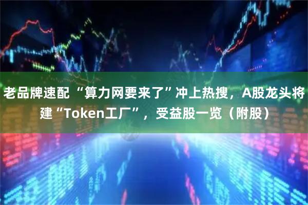 老品牌速配 “算力网要来了”冲上热搜,A股龙头将建“Token工厂”,受益股一览(附股)