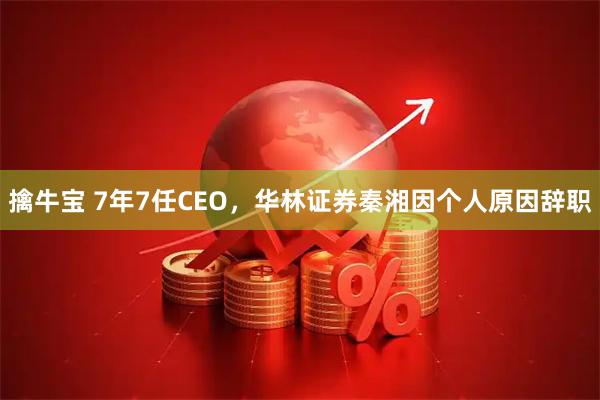 擒牛宝 7年7任CEO,华林证券秦湘因个人原因辞职