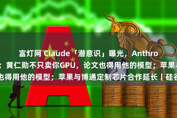 富灯网 Claude「潜意识」曝光,Anthropic首次发现AI意识分层;黄仁勋不只卖你GPU,论文也得用他的模型;苹果与博通定制芯片合作延长丨硅谷大事件