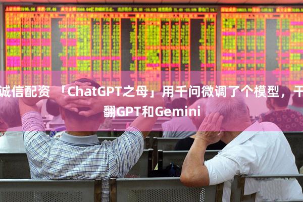 诚信配资 「ChatGPT之母」用千问微调了个模型,干翻GPT和Gemini