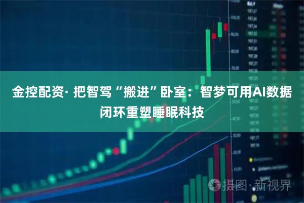 金控配资· 把智驾“搬进”卧室:智梦可用AI数据闭环重塑睡眠科技