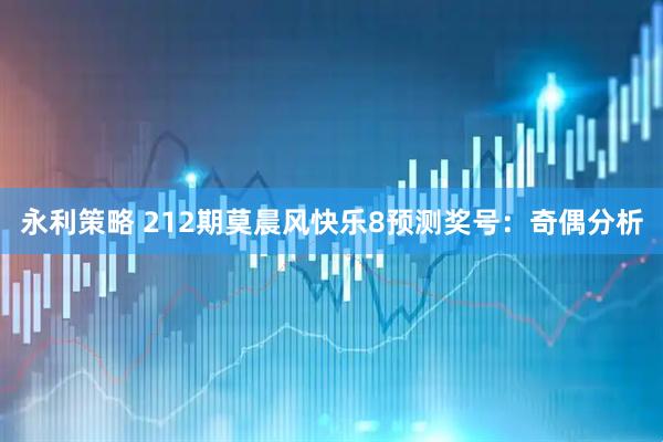 永利策略 212期莫晨风快乐8预测奖号：奇偶分析