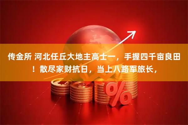 传金所 河北任丘大地主高士一，手握四千亩良田！散尽家财抗日，当上八路军旅长，