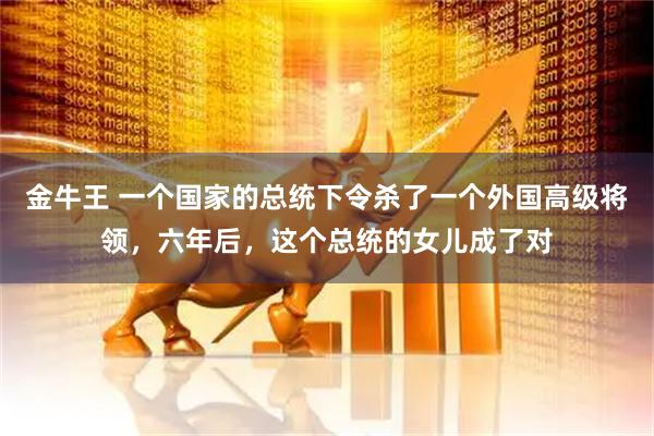 金牛王 一个国家的总统下令杀了一个外国高级将领，六年后，这个总统的女儿成了对